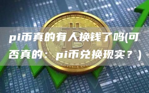 pi币真的有人换钱了吗 - 可否真的：pi币兑换现实？